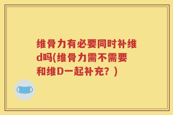 维骨力有必要同时补维d吗(维骨力需不需要和维D一起补充?) 维骨力有必要同时补维d吗(维骨力需不需要和维D一起补充?)