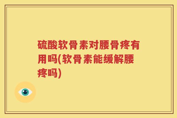 硫酸软骨素对腰骨疼有用吗(软骨素能缓解腰疼吗)