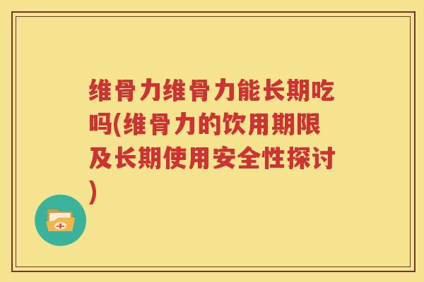 维骨力维骨力能长期吃吗(维骨力的饮用期限及长期使用安全性探讨)