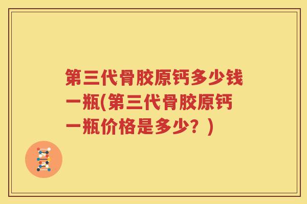 第三代骨胶原钙多少钱一瓶(第三代骨胶原钙一瓶价格是多少？)