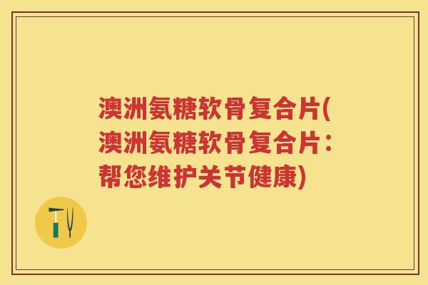 澳洲氨糖软骨复合片(澳洲氨糖软骨复合片:帮您维护关节健康) 澳洲氨糖软骨复合片(澳洲氨糖软骨复合片:帮您维护关节健康)