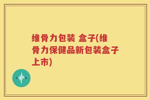 维骨力包装 盒子(维骨力保健品新包装盒子上市) 维骨力包装 盒子(维骨力保健品新包装盒子上市)