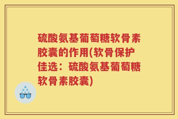 硫酸氨基葡萄糖软骨素胶囊的作用(软骨保护佳选:硫酸氨基葡萄糖软骨素胶囊) 硫酸氨基葡萄糖软骨素胶囊的作用(软骨保护佳选:硫酸氨基葡萄糖软骨素胶囊)