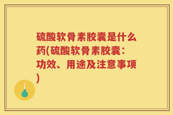 硫酸软骨素胶囊是什么药(硫酸软骨素胶囊:功效、用途及注意事项) 硫酸软骨素胶囊是什么药(硫酸软骨素胶囊:功效、用途及注意事项)