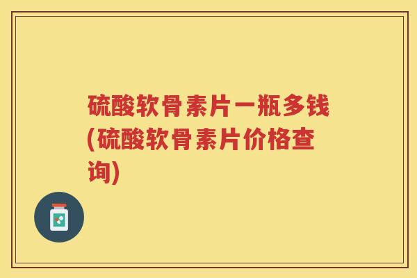 硫酸软骨素片一瓶多钱(硫酸软骨素片价格查询) 硫酸软骨素片一瓶多钱(硫酸软骨素片价格查询)
