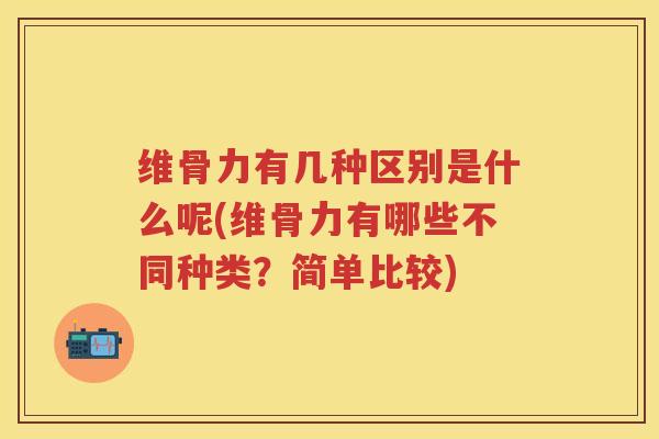 维骨力有几种区别是什么呢(维骨力有哪些不同种类？简单比较)