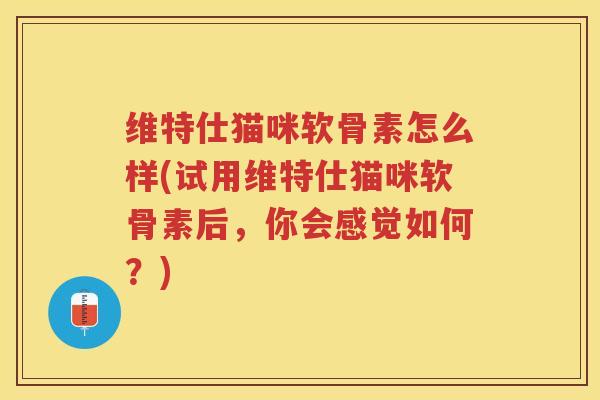维特仕猫咪软骨素怎么样(试用维特仕猫咪软骨素后,你会感觉如何?) 维特仕猫咪软骨素怎么样(试用维特仕猫咪软骨素后,你会感觉如何?)