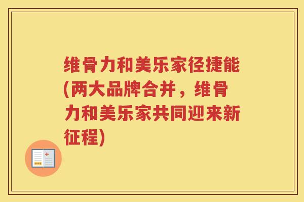 维骨力和美乐家径捷能(两大品牌合并,维骨力和美乐家共同迎来新征程) 维骨力和美乐家径捷能(两大品牌合并,维骨力和美乐家共同迎来新征程)