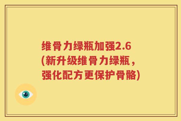 维骨力绿瓶加强2.6(新升级维骨力绿瓶,强化配方更保护骨骼) 维骨力绿瓶加强2.6(新升级维骨力绿瓶,强化配方更保护骨骼)