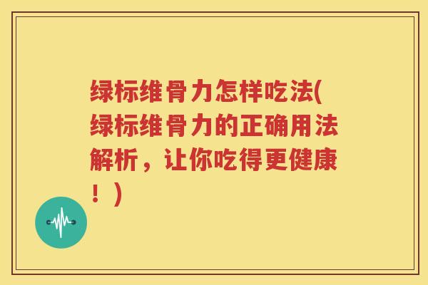 绿标维骨力怎样吃法(绿标维骨力的正确用法解析,让你吃得更健康!) 绿标维骨力怎样吃法(绿标维骨力的正确用法解析,让你吃得更健康!)