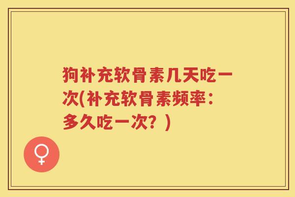狗补充软骨素几天吃一次(补充软骨素频率:多久吃一次?) 狗补充软骨素几天吃一次(补充软骨素频率:多久吃一次?)