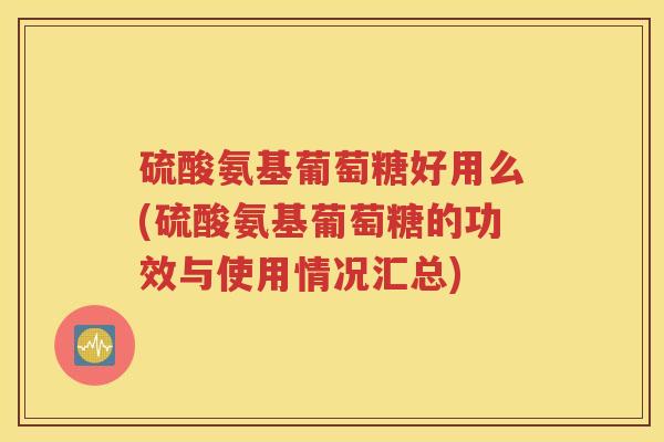 硫酸氨基葡萄糖好用么(硫酸氨基葡萄糖的功效与使用情况汇总)