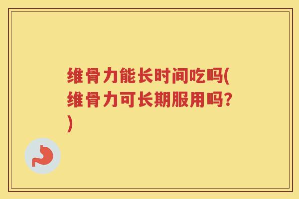 维骨力能长时间吃吗(维骨力可长期服用吗？)