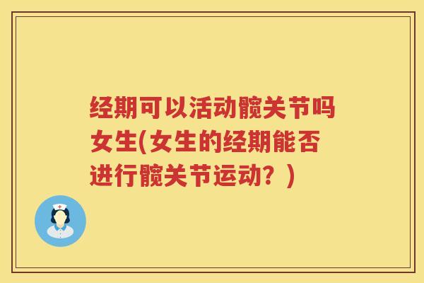 经期可以活动髋关节吗女生(女生的经期能否进行髋关节运动？)