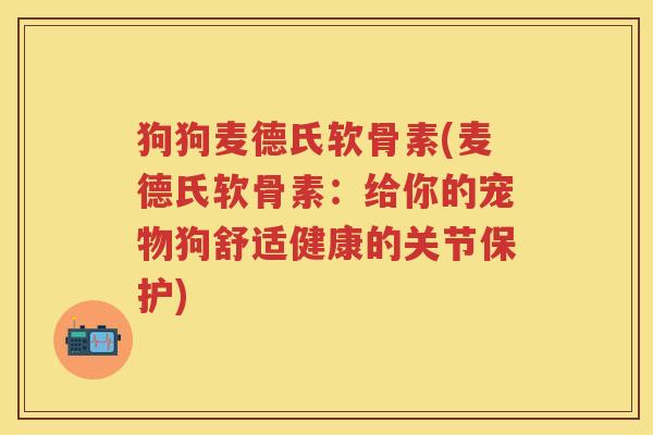 狗狗麦德氏软骨素(麦德氏软骨素:给你的宠物狗舒适健康的关节保护) 狗狗麦德氏软骨素(麦德氏软骨素:给你的宠物狗舒适健康的关节保护)