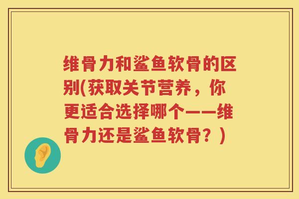 维骨力和鲨鱼软骨的区别(获取关节营养,你更适合选择哪个——维骨力还是鲨鱼软骨?) 维骨力和鲨鱼软骨的区别(获取关节营养,你更适合选择哪个——维骨力还是鲨鱼软骨?)