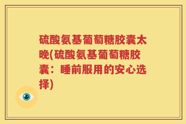 硫酸氨基葡萄糖胶囊太晚(硫酸氨基葡萄糖胶囊:睡前服用的安心选择) 硫酸氨基葡萄糖胶囊太晚(硫酸氨基葡萄糖胶囊:睡前服用的安心选择)