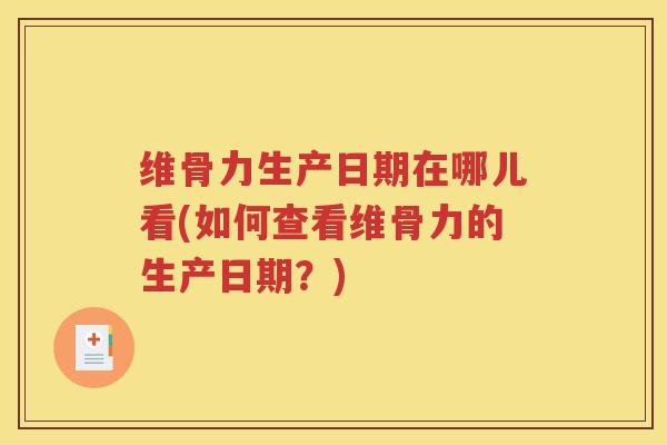 维骨力生产日期在哪儿看(如何查看维骨力的生产日期?) 维骨力生产日期在哪儿看(如何查看维骨力的生产日期?)