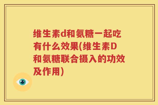 维生素d和氨糖一起吃有什么效果(维生素D和氨糖联合摄入的功效及作用)