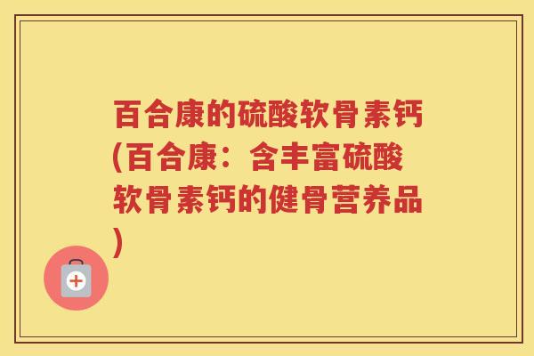 百合康的硫酸软骨素钙(百合康:含丰富硫酸软骨素钙的健骨营养品) 百合康的硫酸软骨素钙(百合康:含丰富硫酸软骨素钙的健骨营养品)
