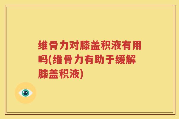 维骨力对膝盖积液有用吗(维骨力有助于缓解膝盖积液) 维骨力对膝盖积液有用吗(维骨力有助于缓解膝盖积液)