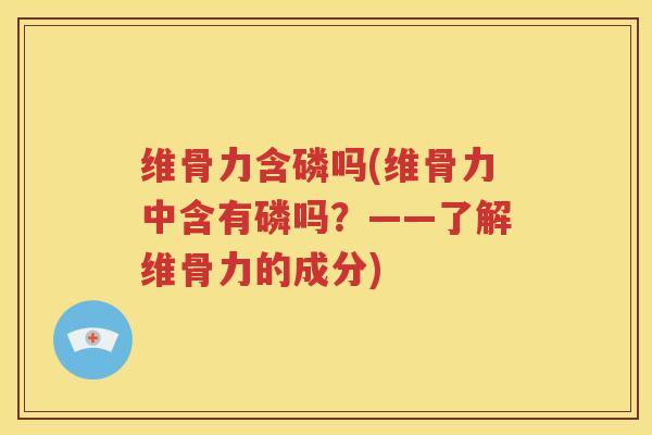 维骨力含磷吗(维骨力中含有磷吗?——了解维骨力的成分) 维骨力含磷吗(维骨力中含有磷吗?——了解维骨力的成分)