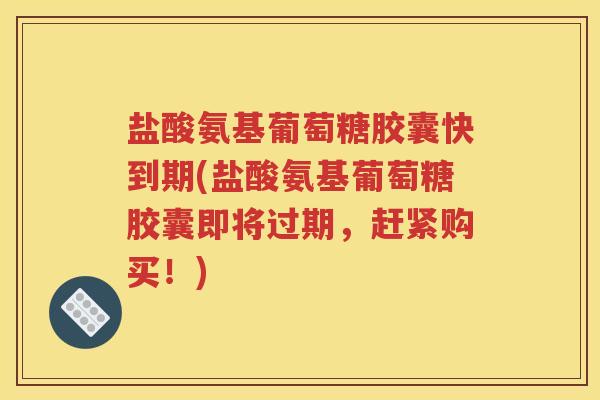 盐酸氨基葡萄糖胶囊快到期(盐酸氨基葡萄糖胶囊即将过期,赶紧购买!) 盐酸氨基葡萄糖胶囊快到期(盐酸氨基葡萄糖胶囊即将过期,赶紧购买!)