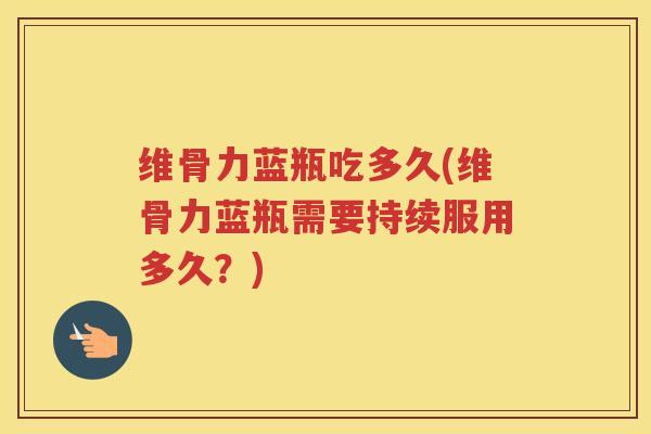 维骨力蓝瓶吃多久(维骨力蓝瓶需要持续服用多久？)