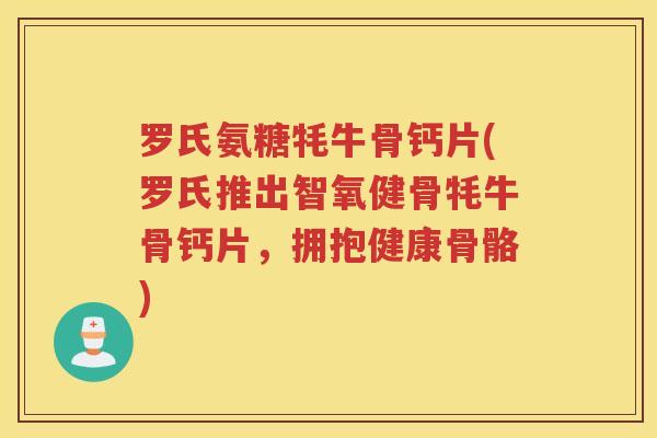 罗氏氨糖牦牛骨钙片(罗氏推出智氧健骨牦牛骨钙片,拥抱健康骨骼) 罗氏氨糖牦牛骨钙片(罗氏推出智氧健骨牦牛骨钙片,拥抱健康骨骼)