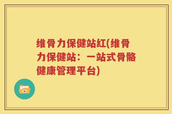 维骨力保健站红(维骨力保健站：一站式骨骼健康管理平台)