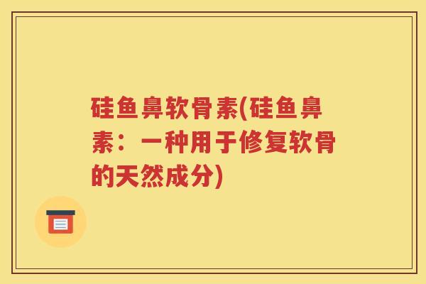 硅鱼鼻软骨素(硅鱼鼻素:一种用于修复软骨的天然成分) 硅鱼鼻软骨素(硅鱼鼻素:一种用于修复软骨的天然成分)