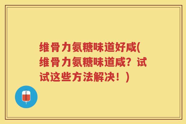 维骨力氨糖味道好咸(维骨力氨糖味道咸?试试这些方法解决!) 维骨力氨糖味道好咸(维骨力氨糖味道咸?试试这些方法解决!)