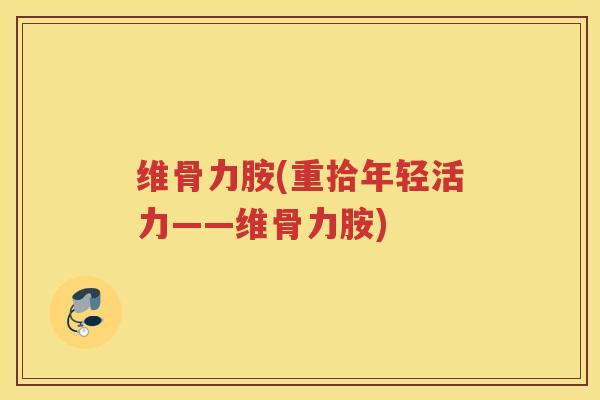 维骨力胺(重拾年轻活力——维骨力胺)