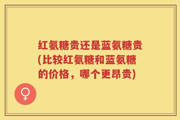 红氨糖贵还是蓝氨糖贵(比较红氨糖和蓝氨糖的价格，哪个更昂贵)