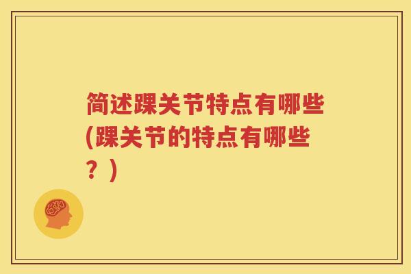 简述踝关节特点有哪些(踝关节的特点有哪些?) 简述踝关节特点有哪些(踝关节的特点有哪些?)