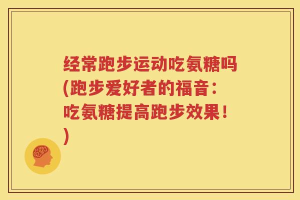 经常跑步运动吃氨糖吗(跑步爱好者的福音：吃氨糖提高跑步效果！)