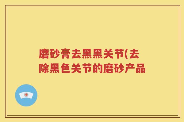 磨砂膏去黑黑关节(去除黑色关节的磨砂产品