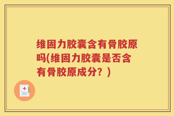 维固力胶囊含有骨胶原吗(维固力胶囊是否含有骨胶原成分？)