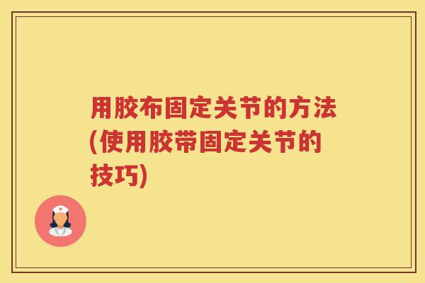 用胶布固定关节的方法(使用胶带固定关节的技巧) 用胶布固定关节的方法(使用胶带固定关节的技巧)