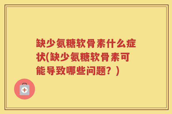 缺少氨糖软骨素什么症状(缺少氨糖软骨素可能导致哪些问题?) 缺少氨糖软骨素什么症状(缺少氨糖软骨素可能导致哪些问题?)