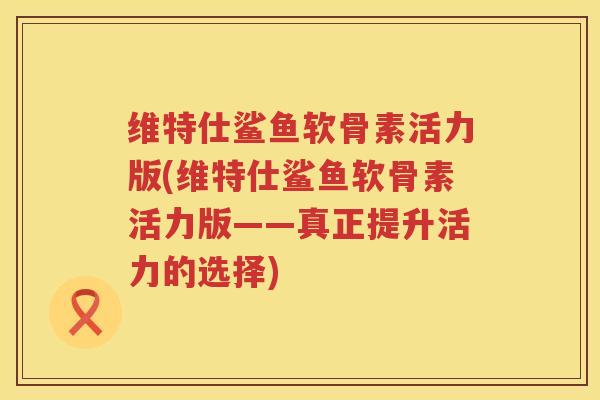 维特仕鲨鱼软骨素活力版(维特仕鲨鱼软骨素活力版——真正提升活力的选择)