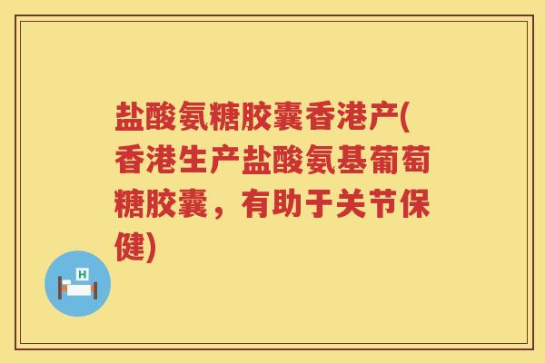 盐酸氨糖胶囊香港产(香港生产盐酸氨基葡萄糖胶囊,有助于关节保健) 盐酸氨糖胶囊香港产(香港生产盐酸氨基葡萄糖胶囊,有助于关节保健)