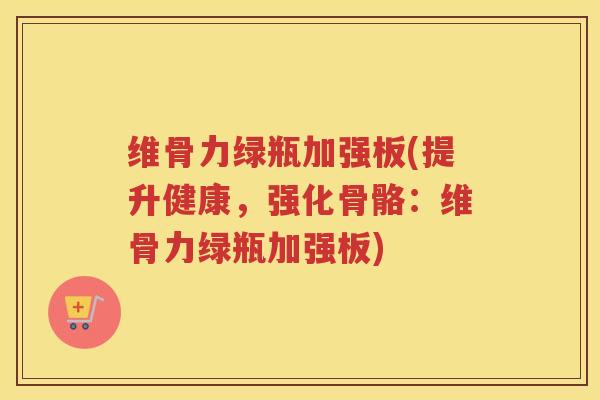 维骨力绿瓶加强板(提升健康,强化骨骼:维骨力绿瓶加强板) 维骨力绿瓶加强板(提升健康,强化骨骼:维骨力绿瓶加强板)