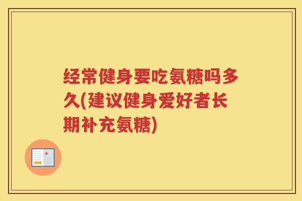 经常健身要吃氨糖吗多久(建议健身爱好者长期补充氨糖) 经常健身要吃氨糖吗多久(建议健身爱好者长期补充氨糖)