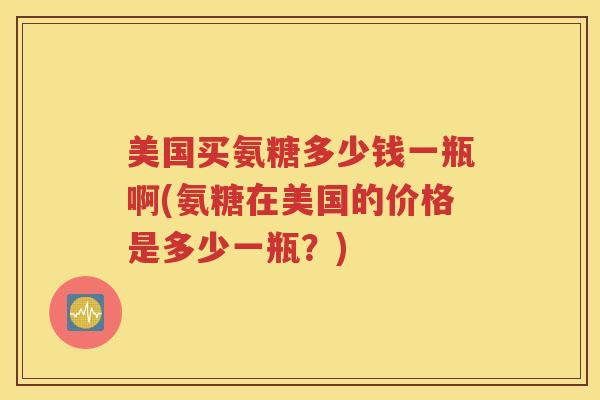 美国买氨糖多少钱一瓶啊(氨糖在美国的价格是多少一瓶?) 美国买氨糖多少钱一瓶啊(氨糖在美国的价格是多少一瓶?)
