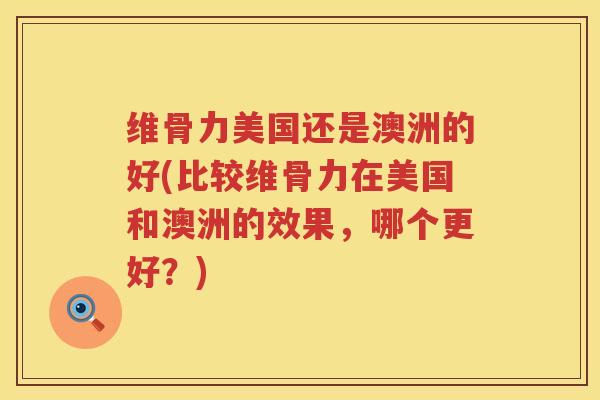 维骨力美国还是澳洲的好(比较维骨力在美国和澳洲的效果,哪个更好?) 维骨力美国还是澳洲的好(比较维骨力在美国和澳洲的效果,哪个更好?)