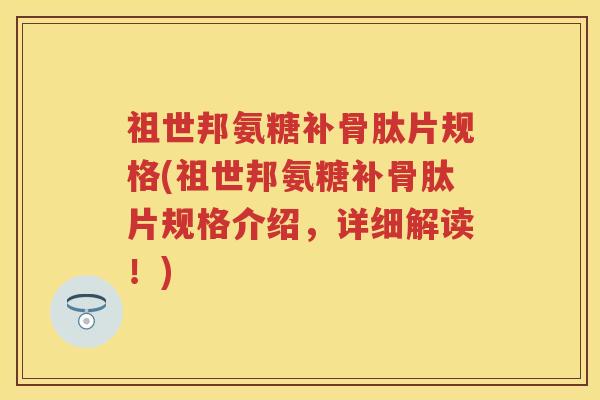 祖世邦氨糖补骨肽片规格(祖世邦氨糖补骨肽片规格介绍，详细解读！)