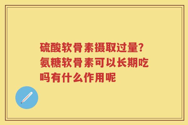 硫酸软骨素摄取过量?氨糖软骨素可以长期吃吗有什么作用呢 硫酸软骨素摄取过量?氨糖软骨素可以长期吃吗有什么作用呢