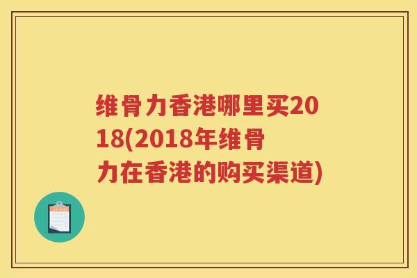 维骨力香港哪里买2018(2018年维骨力在香港的购买渠道)