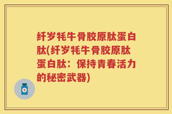 纤岁牦牛骨胶原肽蛋白肽(纤岁牦牛骨胶原肽蛋白肽:保持青春活力的秘密武器) 纤岁牦牛骨胶原肽蛋白肽(纤岁牦牛骨胶原肽蛋白肽:保持青春活力的秘密武器)